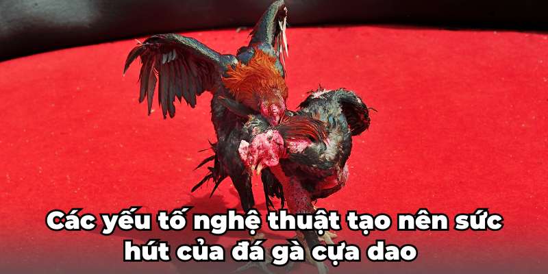 Các yếu tố nghệ thuật tạo nên sức hút của đá gà cựa dao